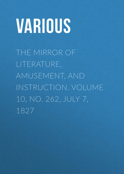 Various — The Mirror of Literature, Amusement, and Instruction. Volume 10, No. 262, July 7, 1827