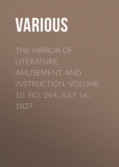 Various — The Mirror of Literature, Amusement, and Instruction. Volume 10, No. 264, July 14, 1827