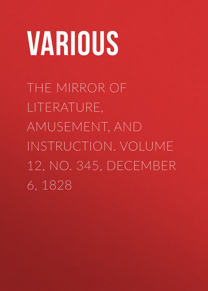 Various — The Mirror of Literature, Amusement, and Instruction. Volume 12, No. 345, December 6, 1828