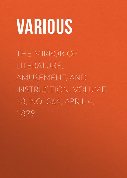 Various — The Mirror of Literature, Amusement, and Instruction. Volume 13, No. 364, April 4, 1829