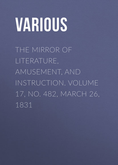 Various — The Mirror of Literature, Amusement, and Instruction. Volume 17, No. 482, March 26, 1831