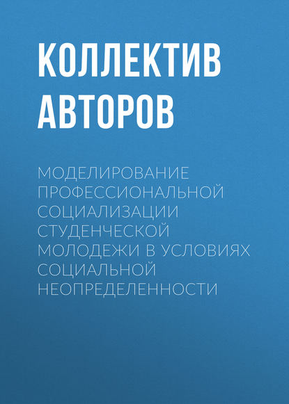 Коллектив авторов - Моделирование профессиональной социализации студенческой молодежи в условиях социальной неопределенности