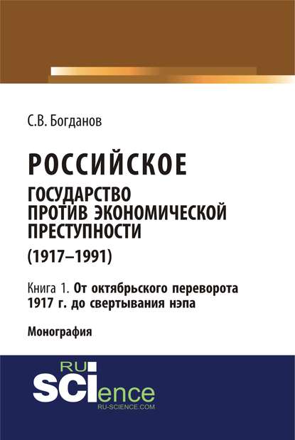 С. В. Богданов - Российское государство против экономической преступности (1917–1991). Кн. 1. От Октябрьского переворота 1917 г. – до свертывания нэпа