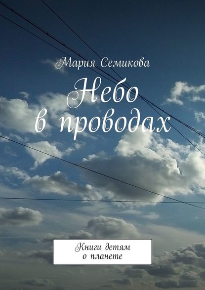 Мария Семикова - Небо в проводах. Книги детям о планете