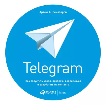 Обложка книги Telegram. Как запустить канал, привлечь подписчиков и заработать на контенте, Артем Сенаторов