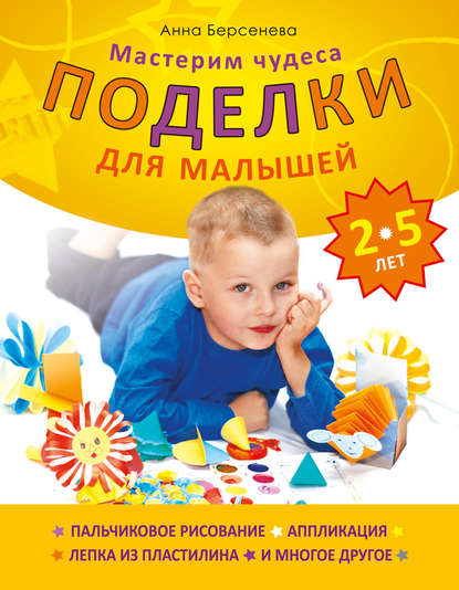 Анна Берсенева - Поделки для малышей 2-5 лет. Мастерим чудеса