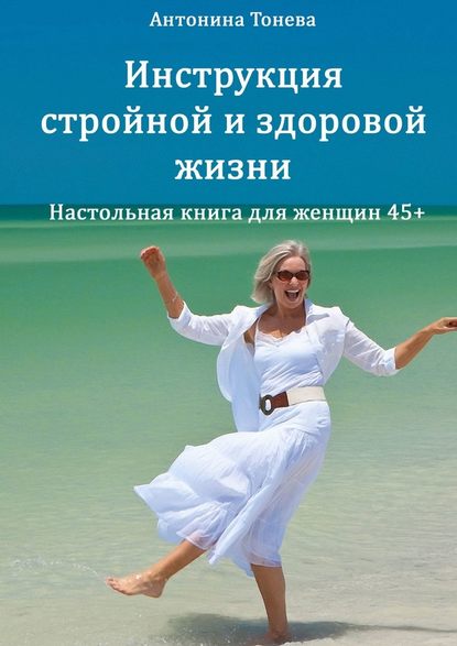 Антонина Тонева - Инструкция стройной и здоровой жизни. Настольная книга для женщин 45+