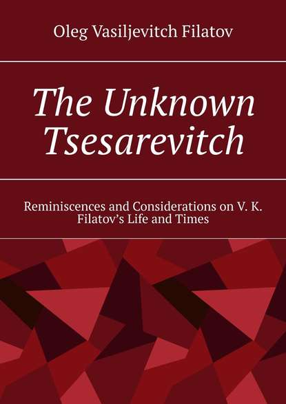 The Unknown Tsesarevitch. Reminiscences and Considerations on V. K. Filatov’s Life and Times (Oleg Vasiljevitch Filatov). 