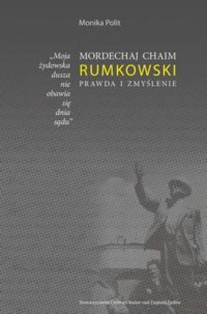 Monika Polit - Moja żydowska dusza nie obawia się dnia sądu. Mordechaj Chaim Rumkowski. Prawda i zmyślenie