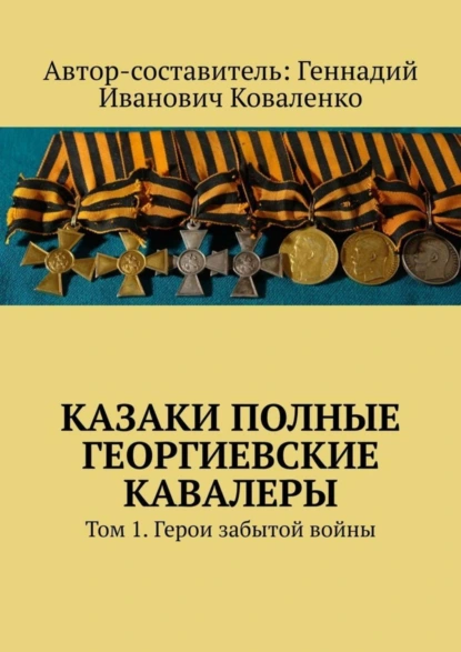 Обложка книги Казаки полные Георгиевские кавалеры. Том 1. Герои забытой войны, Геннадий Коваленко