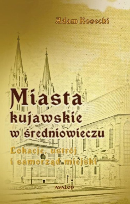 

Miasta kujawskie w średniowieczu. Lokacje, ustrój i samorząd miejski