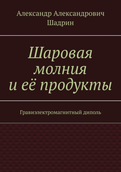 Александр Александрович Шадрин - Шаровая молния и её продукты. Гравиэлектромагнитный диполь