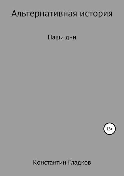 Альтернативная история. Наши дни (Константин Александрович Гладков). 2019г. 