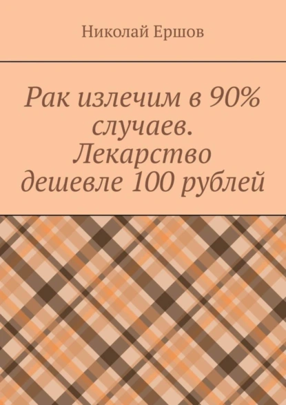 Обложка книги Рак излечим в 90% случаев. Лекарство дешевле 100 рублей, Николай Николаевич Ершов