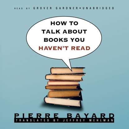 Pierre Bayard - How to Talk about Books You Haven't Read