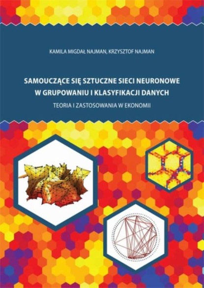 Kamila Migdał Najman - Samouczące się sztuczne sieci neuronowe w grupowaniu i klasyfikacji danych. Teoria i zastosowania w ekonomii