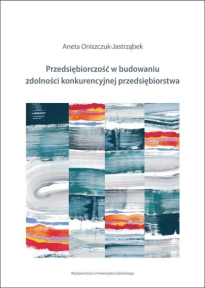 Aneta Oniszczuk-Jastrząbek - Przedsiębiorczość w budowaniu zdolności konkurencyjnej przedsiębiorstw