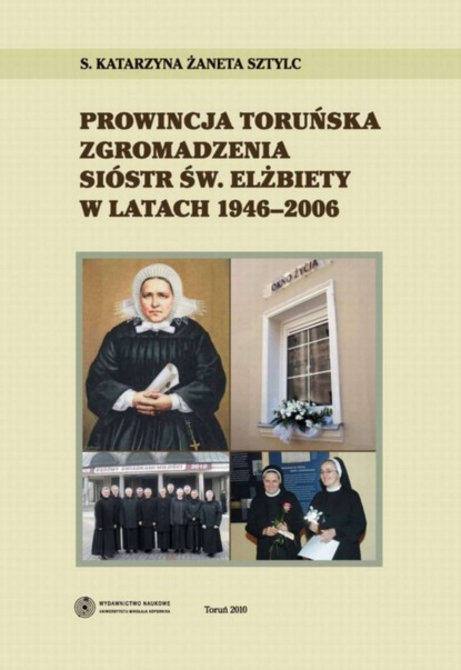 Katarzyna Żaneta Sztylc - Prowincja Toruńska Zgromadzenia Sióstr Św. Elżbiety w latach 1946-2006