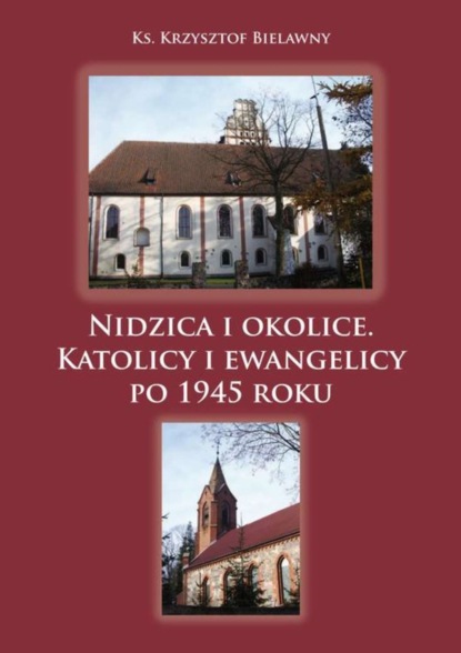 Krzysztof Bielawny - Nidzica i okolice. Katolicy i ewangelicy po 1945 roku