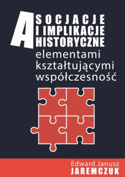 Группа авторов - Asocjacje i implikacje historyczne elementami kształtującymi współczesność