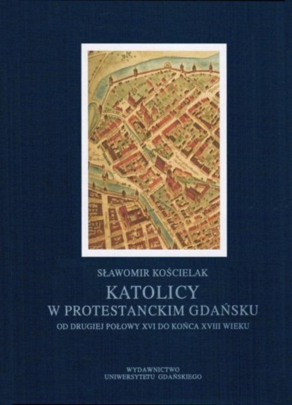 

Katolicy w protestanckim Gdańsku od drugiej połowy XVI do końca XVIII wieku