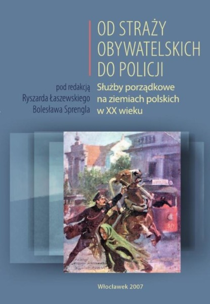 Группа авторов - Od Straży Obywatelskich do Policji. Służby porządkowe na ziemiach polskich w XX wieku