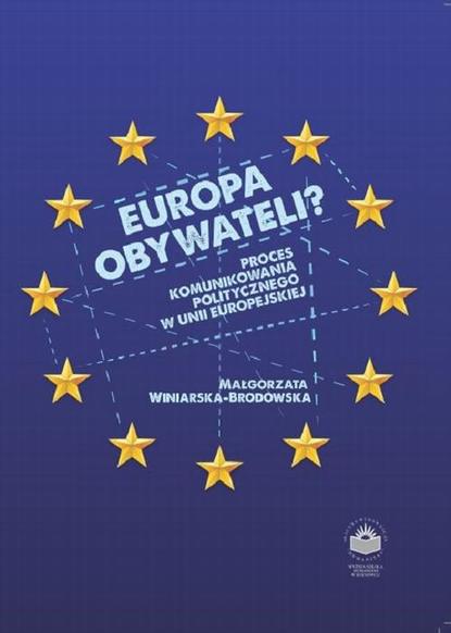 Małgorzata Winiarska-Brodowska - Europa obywateli? Proces komunikowania politycznego w Unii Europejskiej