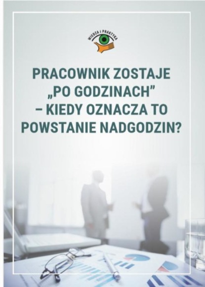

Pracownik zostaje „po godzinach”– kiedy oznacza to powstanie nadgodzin