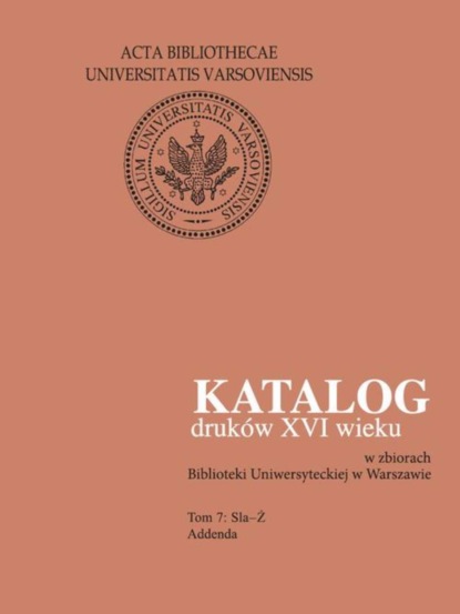 Группа авторов - Katalog druków XVI wieku w zbiorach Biblioteki Uniwersyteckiej w Warszawie, Tom 7 Sla-Ż