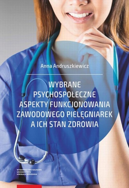 Anna Andruszkiewicz - Wybrane psychospołeczne aspekty funkcjonowania zawodowego pielęgniarek a ich stan zdrowia