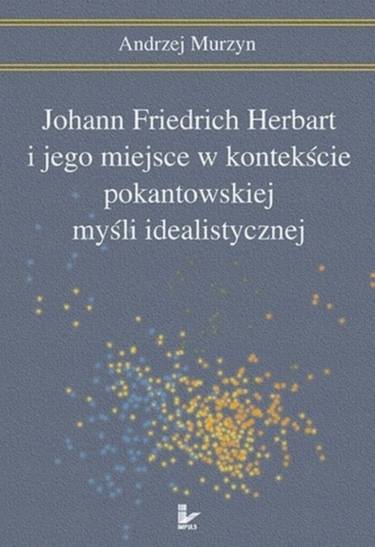 Andrzej Murzyn - Johann Friedrich Herbart i jego miejsce w kontekście pokantowskiej myśli idealistycznej