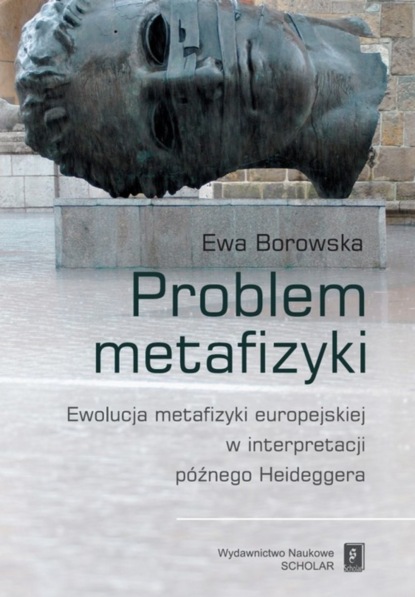 Ewa Borowska - Problem metafizyki. Ewolucja metafizyki europejskiej w interpretacji późnego Heideggera