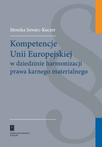 Monika Szwarc-Kuczer - Kompetencje Unii Europejskiej w dziedzinie harmonizacji prawa karnego materialnego