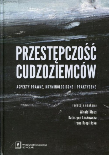 Irena Rzeplińska - Przestępczość cudzoziemców. Aspekty prawne, kryminologiczne i praktyczne