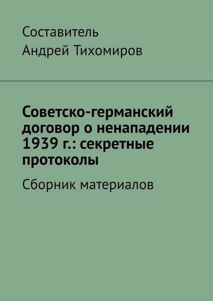 Андрей Тихомиров - Советско-германский договор о ненападении 1939 г.: секретные протоколы. Сборник материалов