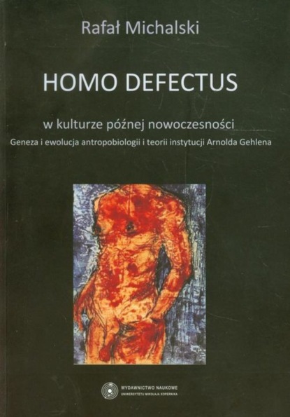 Rafał Michalski - Homo defectus w kulturze późnej nowoczesności. Geneza i ewolucja antropobiologii i teorii instytucji Arnolda Gehlena