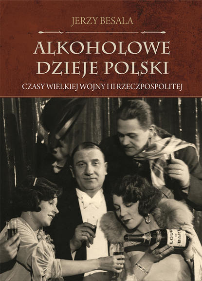 Jerzy Besala - Alkoholowe dzieje Polski. Czasy Wielkiej Wojny i II Rzeczpospolitej