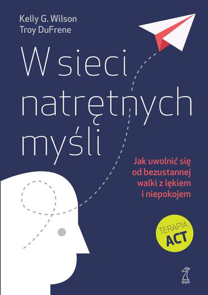 Kelly G. Wilson — W sieci natrętnych myśli. Jak uwolnić się od bezustannej walki z lękiem i niepokojem