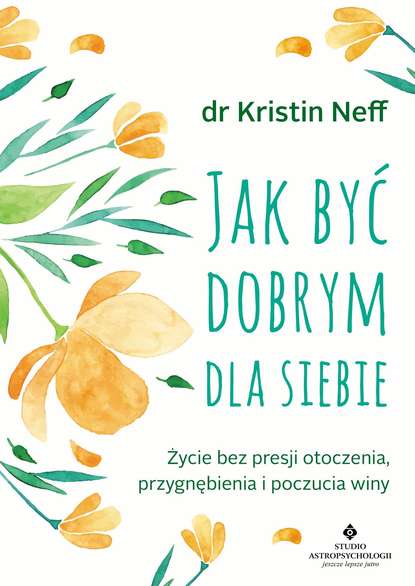 Кристин Нефф - Jak być dobrym dla siebie. Życie bez presji otoczenia, przygnębienia i poczucia winy