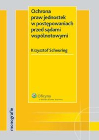 Krzysztof Scheuring - Ochrona praw jednostek w postępowaniach przed sądami wspólnotowymi