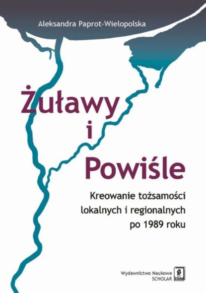 Aleksandra Paprot-Wielopolska - Żuławy i Powiśle. Kreowanie tożsamości lokalnych i regionalnych po 1989 roku