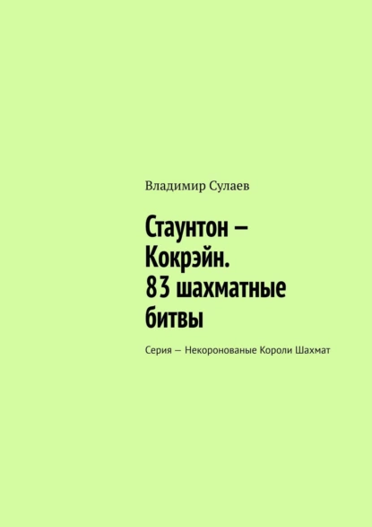 Обложка книги Стаунтон – Кокрэйн. 83 шахматные битвы. Серия – Некоронованые Короли Шахмат, Владимир Сулаев