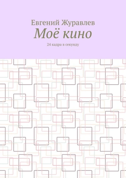 Обложка книги Моё кино. 24 кадра в секунду, Евгений Журавлев