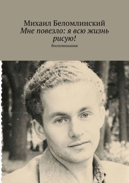 Обложка книги Мне повезло: я всю жизнь рисую! Воспоминания, Михаил Беломлинский