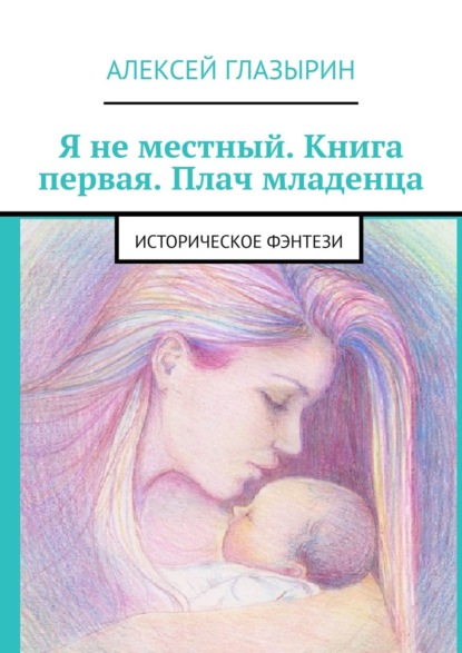 Алексей Глазырин - Я не местный. Книга первая. Плач младенца. Историческое фэнтези