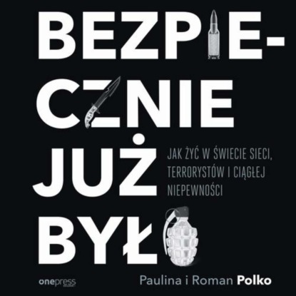 Ксюша Ангел - Bezpiecznie już było. Jak żyć w świecie sieci, terrorystów i ciągłej niepewności