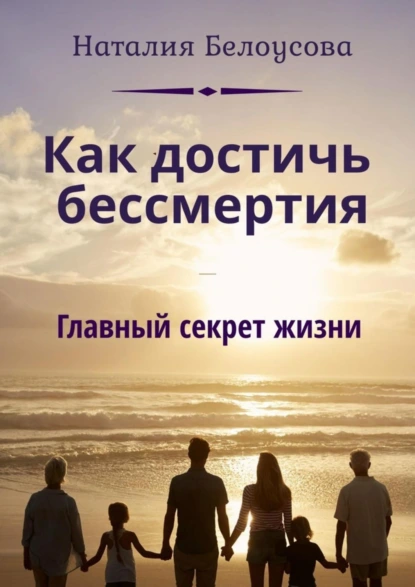 Обложка книги Как достичь бессмертия. Главный секрет жизни, Наталия Викторовна Белоусова