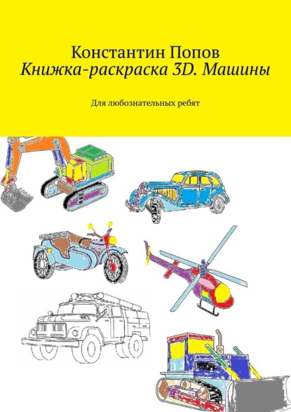 Константин Попов — Книжка-раскраска 3D. Машины. Для любознательных ребят
