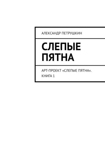Александр Александрович Петрушкин - Слепые пятна. Арт-проект «Слепые пятна». Книга 1