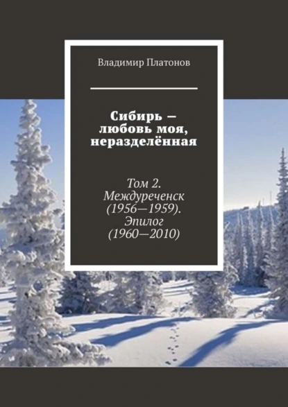 Обложка книги Сибирь – любовь моя, неразделённая. Том 2. Междуреченск (1956—1959). Эпилог (1960—2010), Владимир Платонов